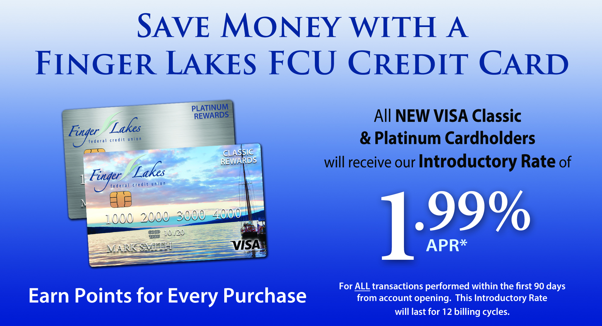 Save money with a Finger Lakes FCU credit card. All new VISA classic and platinum cardholders will receive our Introductory rate of 1.99% APR. Earn points for every purchase. Restrictions may apply.
